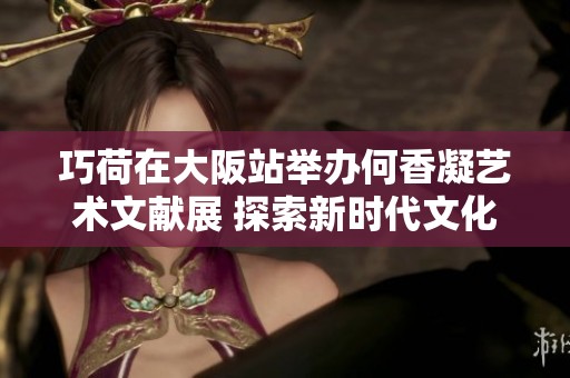 巧荷在大阪站举办何香凝艺术文献展 探索新时代文化的魅力与传承