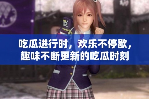 吃瓜进行时，欢乐不停歇，趣味不断更新的吃瓜时刻