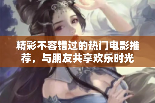 精彩不容错过的热门电影推荐，与朋友共享欢乐时光