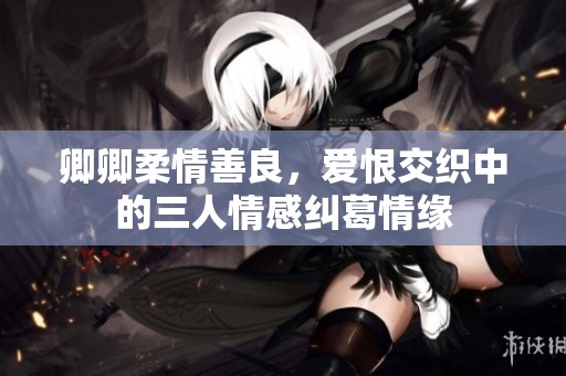 卿卿柔情善良，爱恨交织中的三人情感纠葛情缘