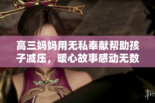 高三妈妈用无私奉献帮助孩子减压，暖心故事感动无数人