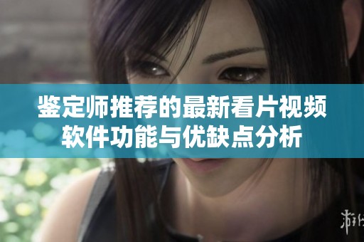 鉴定师推荐的最新看片视频软件功能与优缺点分析
