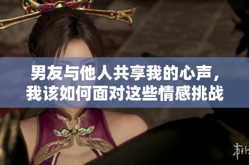 男友与他人共享我的心声，我该如何面对这些情感挑战