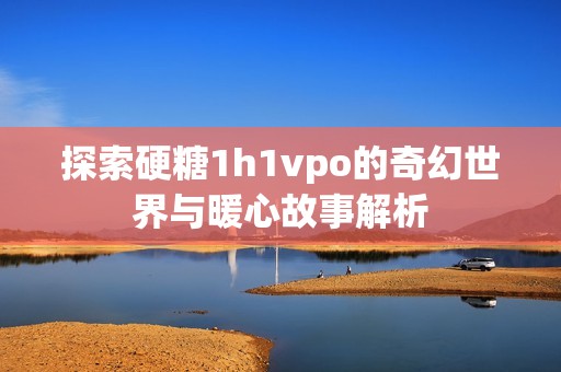 探索硬糖1h1vpo的奇幻世界与暖心故事解析
