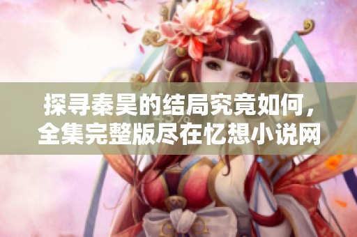 探寻秦昊的结局究竟如何，全集完整版尽在忆想小说网