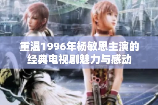 重温1996年杨敏思主演的经典电视剧魅力与感动