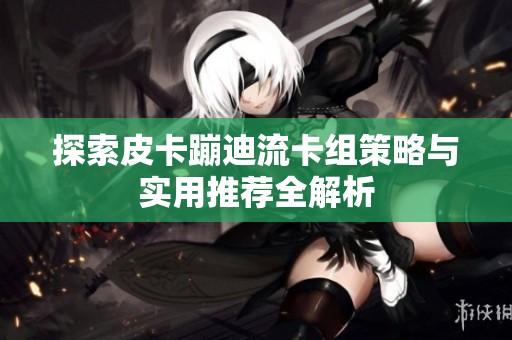 探索皮卡蹦迪流卡组策略与实用推荐全解析