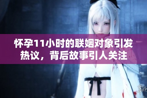 怀孕11小时的联姻对象引发热议，背后故事引人关注