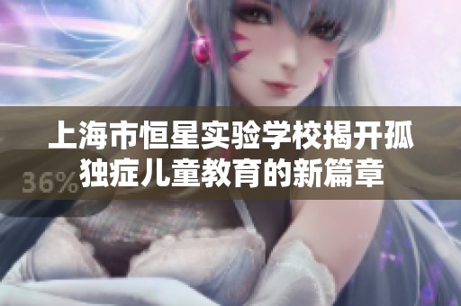 上海市恒星实验学校揭开孤独症儿童教育的新篇章