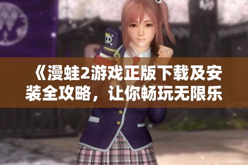 《漫蛙2游戏正版下载及安装全攻略，让你畅玩无限乐趣》