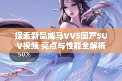 探索新品威马VV5国产SUV视频 亮点与性能全解析