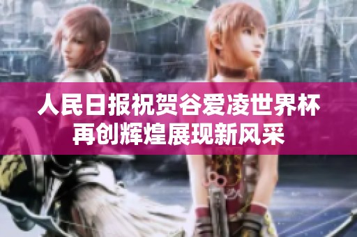 人民日报祝贺谷爱凌世界杯再创辉煌展现新风采