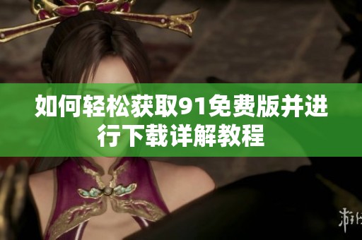 如何轻松获取91免费版并进行下载详解教程