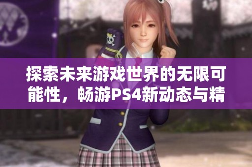 探索未来游戏世界的无限可能性，畅游PS4新动态与精彩体验