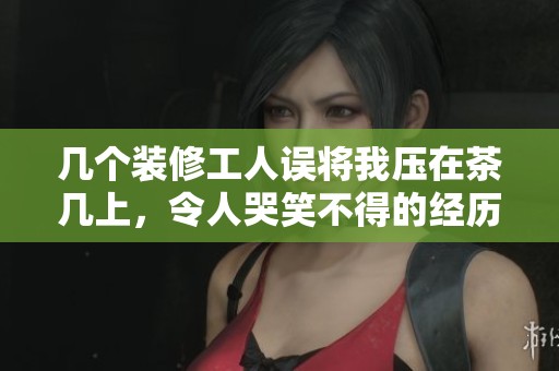 几个装修工人误将我压在茶几上，令人哭笑不得的经历