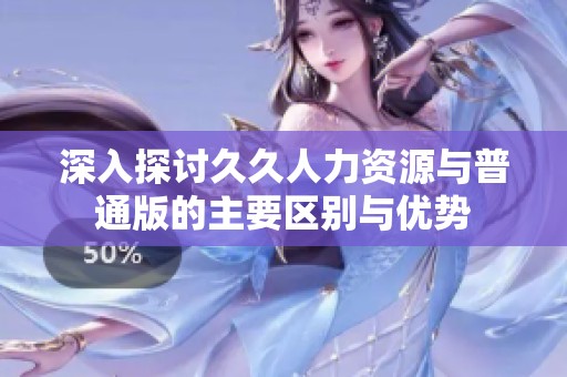 深入探讨久久人力资源与普通版的主要区别与优势