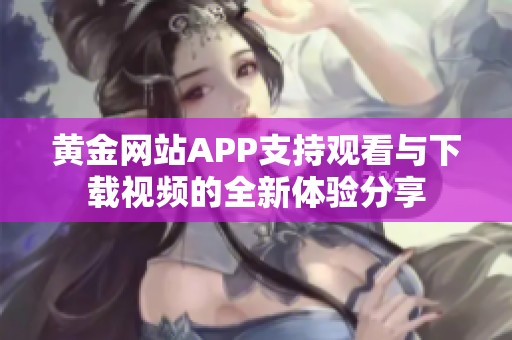 黄金网站APP支持观看与下载视频的全新体验分享
