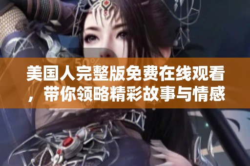 美国人完整版免费在线观看，带你领略精彩故事与情感深度