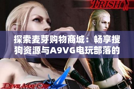 探索麦芽购物商城：畅享搜狗资源与A9VG电玩部落的精彩活动