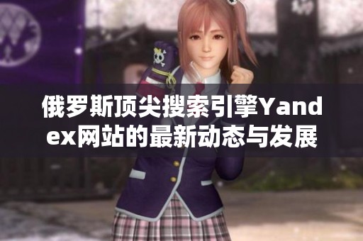 俄罗斯顶尖搜索引擎Yandex网站的最新动态与发展分析