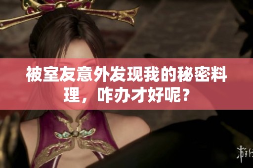 被室友意外发现我的秘密料理，咋办才好呢？