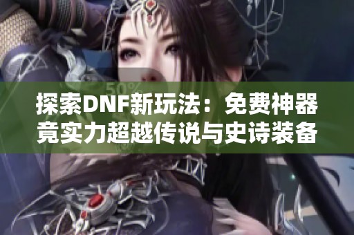 探索DNF新玩法：免费神器竟实力超越传说与史诗装备