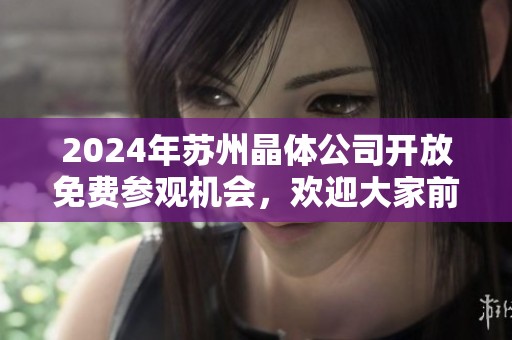2024年苏州晶体公司开放免费参观机会，欢迎大家前来体验