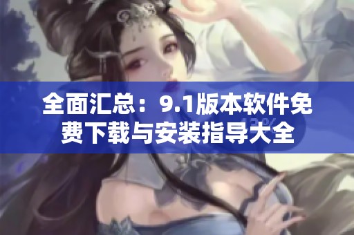 全面汇总：9.1版本软件免费下载与安装指导大全