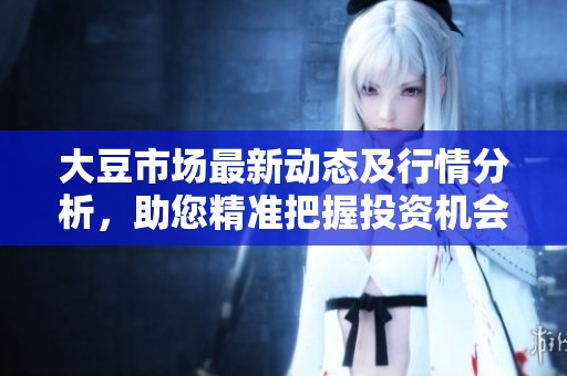 大豆市场最新动态及行情分析，助您精准把握投资机会