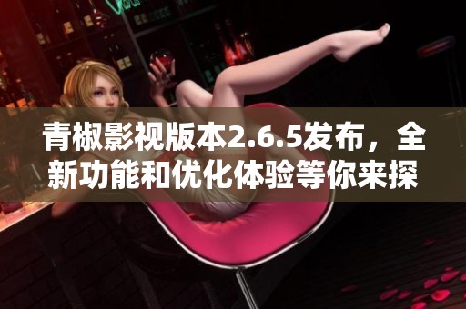 青椒影视版本2.6.5发布，全新功能和优化体验等你来探索