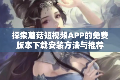 探索蘑菇短视频APP的免费版本下载安装方法与推荐