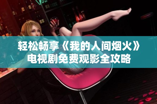 轻松畅享《我的人间烟火》电视剧免费观影全攻略