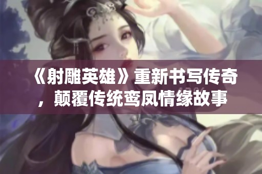 《射雕英雄》重新书写传奇，颠覆传统鸾凤情缘故事