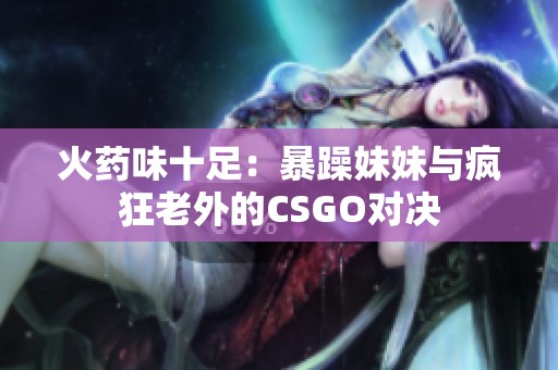 火药味十足：暴躁妹妹与疯狂老外的CSGO对决