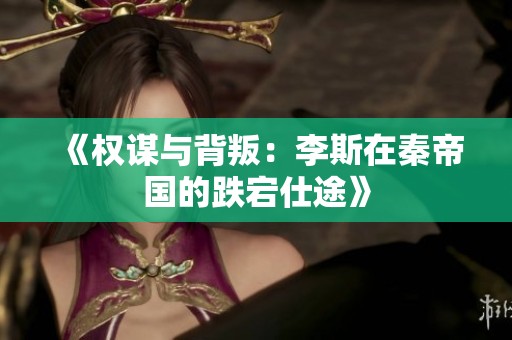 《权谋与背叛：李斯在秦帝国的跌宕仕途》