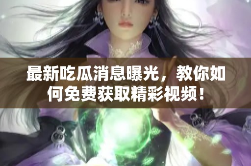 最新吃瓜消息曝光，教你如何免费获取精彩视频！