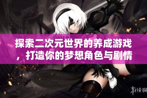探索二次元世界的养成游戏，打造你的梦想角色与剧情