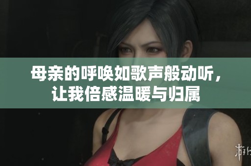 母亲的呼唤如歌声般动听，让我倍感温暖与归属