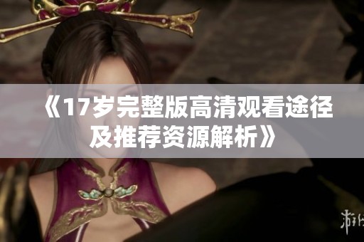 《17岁完整版高清观看途径及推荐资源解析》