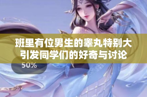 班里有位男生的睾丸特别大引发同学们的好奇与讨论