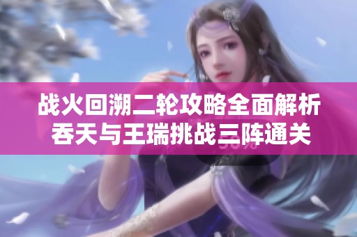 战火回溯二轮攻略全面解析 吞天与王瑞挑战三阵通关技巧