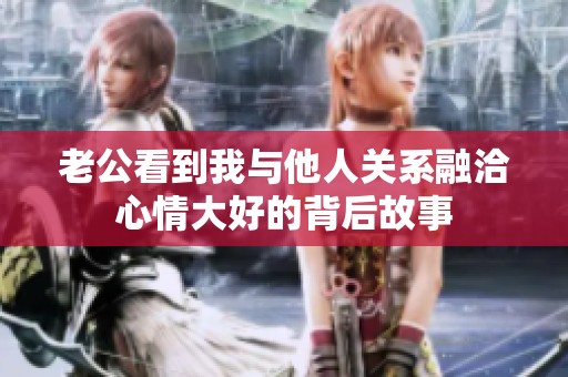 老公看到我与他人关系融洽心情大好的背后故事