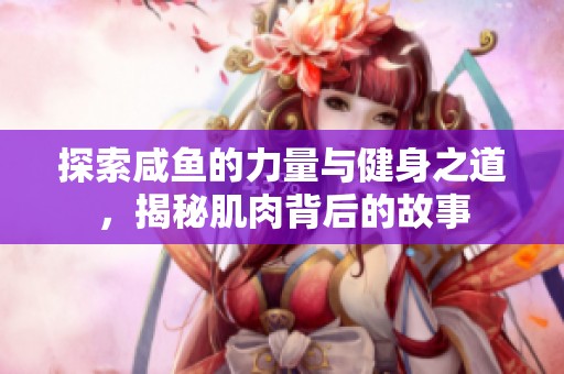 探索咸鱼的力量与健身之道，揭秘肌肉背后的故事