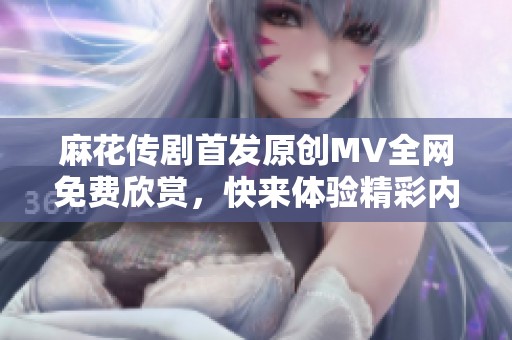 麻花传剧首发原创MV全网免费欣赏，快来体验精彩内容