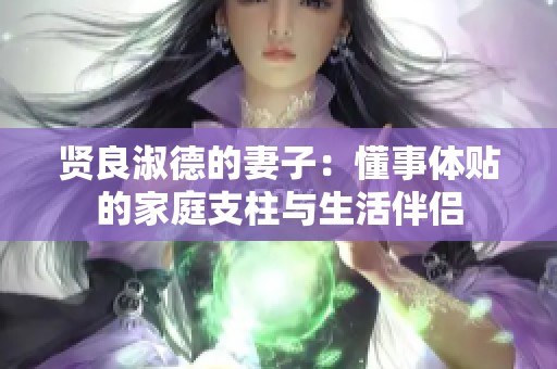 贤良淑德的妻子：懂事体贴的家庭支柱与生活伴侣