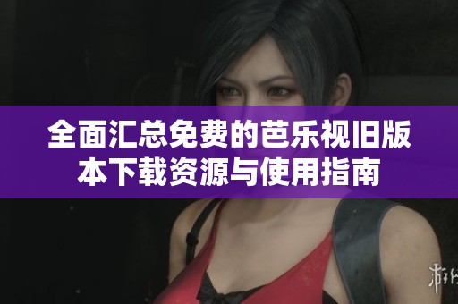 全面汇总免费的芭乐视旧版本下载资源与使用指南