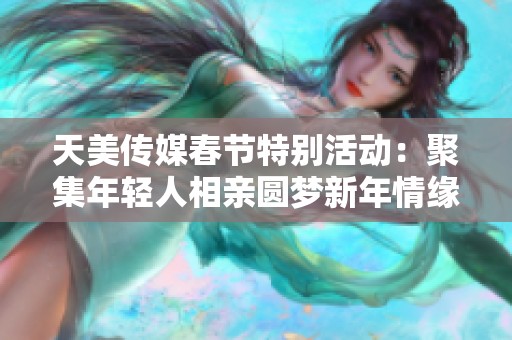 天美传媒春节特别活动：聚集年轻人相亲圆梦新年情缘