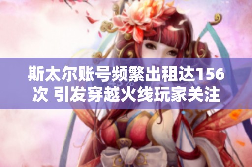 斯太尔账号频繁出租达156次 引发穿越火线玩家关注
