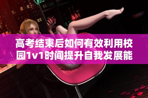 高考结束后如何有效利用校园1v1时间提升自我发展能力