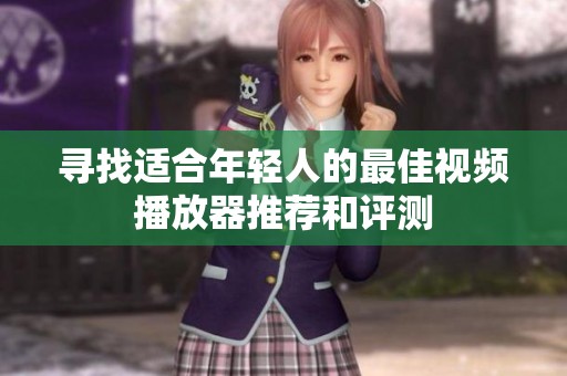 寻找适合年轻人的最佳视频播放器推荐和评测